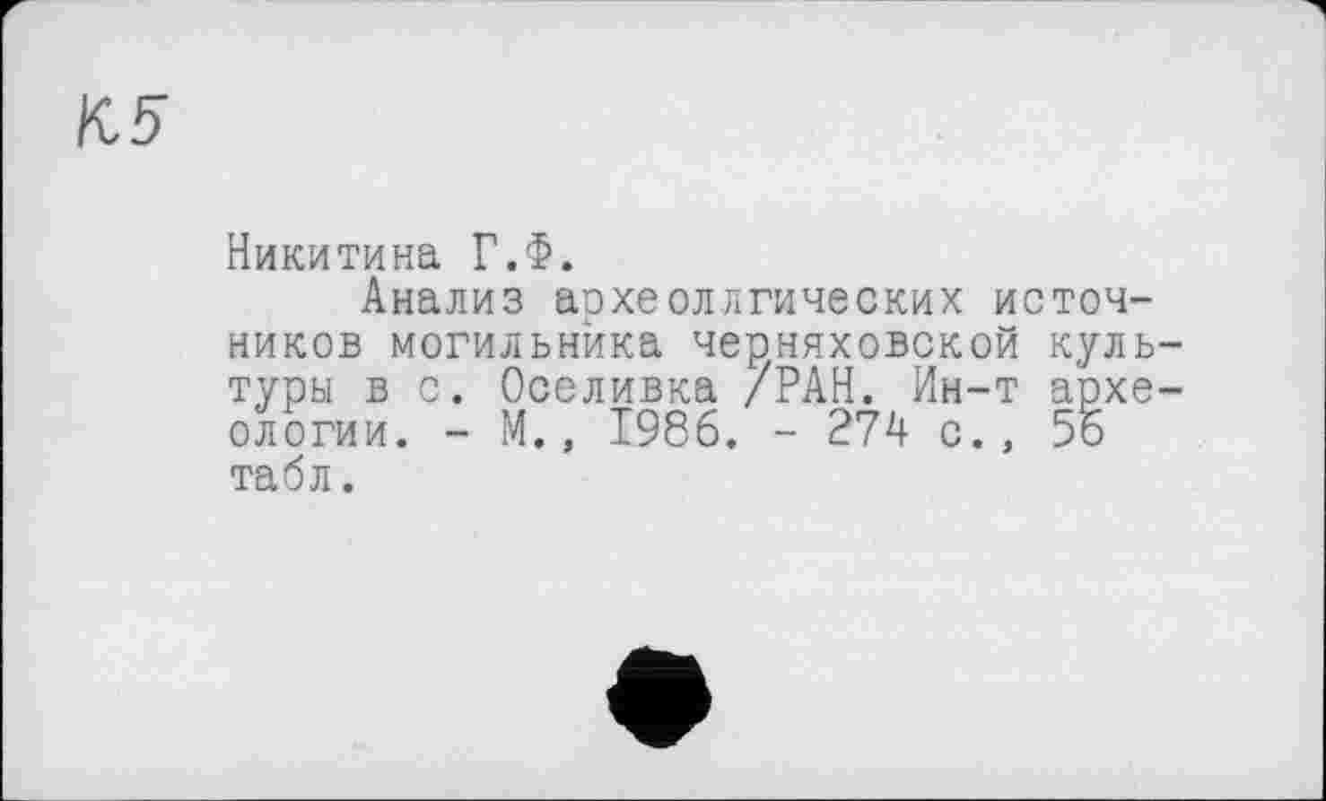 ﻿О
Никитина Г.Ф.
Анализ архе(логических источников могильника Черняховской культуры в с. Оселивка /РАН. Ин-т археологии. - М., 1986. - 274 с., 55 табл.